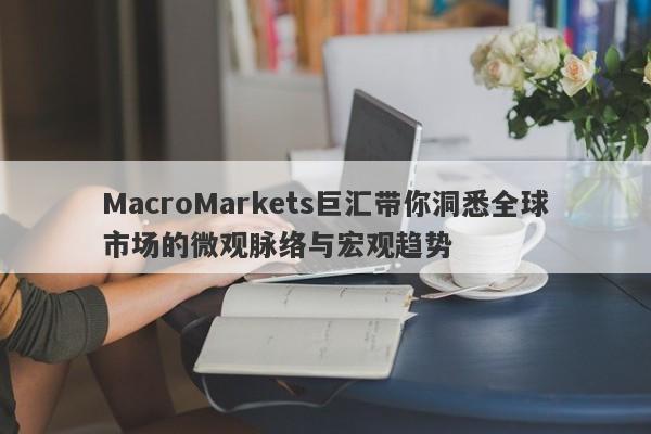 MacroMarkets巨汇带你洞悉全球市场的微观脉络与宏观趋势-第1张图片-Macro Global Markets巨汇