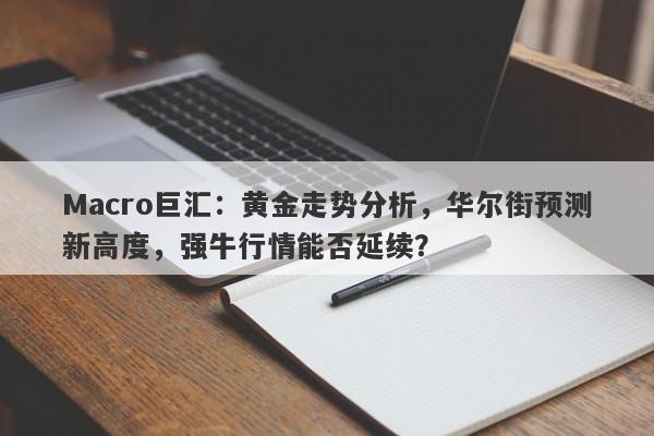 Macro巨汇：黄金走势分析，华尔街预测新高度，强牛行情能否延续？-第1张图片-Macro Global Markets巨汇