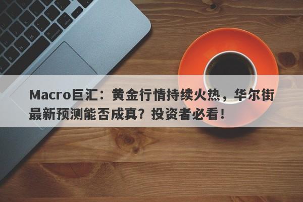 Macro巨汇：黄金行情持续火热，华尔街最新预测能否成真？投资者必看！-第1张图片-Macro Global Markets巨汇