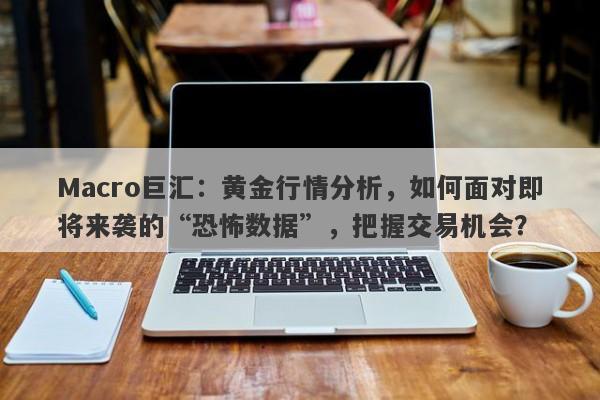 Macro巨汇：黄金行情分析，如何面对即将来袭的“恐怖数据”，把握交易机会？-第1张图片-Macro Global Markets巨汇