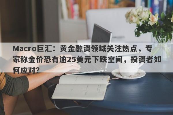 Macro巨汇：黄金融资领域关注热点，专家称金价恐有逾25美元下跌空间，投资者如何应对？-第1张图片-Macro Global Markets巨汇