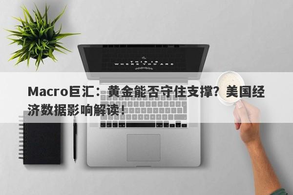 Macro巨汇：黄金能否守住支撑？美国经济数据影响解读！-第1张图片-Macro Global Markets巨汇