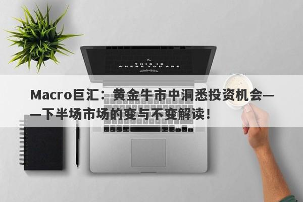 Macro巨汇：黄金牛市中洞悉投资机会——下半场市场的变与不变解读！-第1张图片-Macro Global Markets巨汇