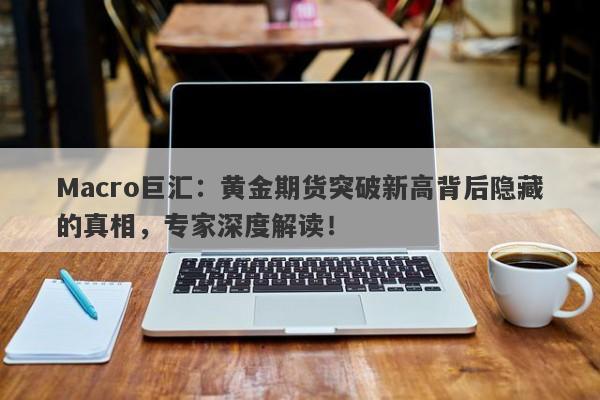 Macro巨汇：黄金期货突破新高背后隐藏的真相，专家深度解读！-第1张图片-Macro Global Markets巨汇