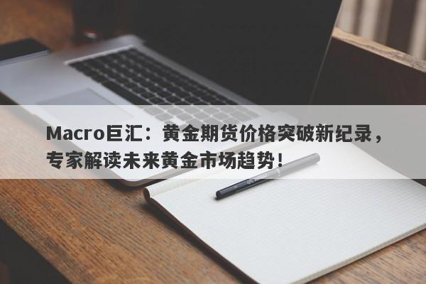 Macro巨汇：黄金期货价格突破新纪录，专家解读未来黄金市场趋势！-第1张图片-Macro Global Markets巨汇