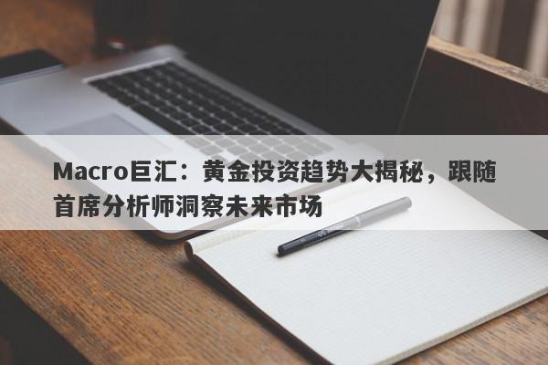 Macro巨汇：黄金投资趋势大揭秘，跟随首席分析师洞察未来市场-第1张图片-Macro Global Markets巨汇
