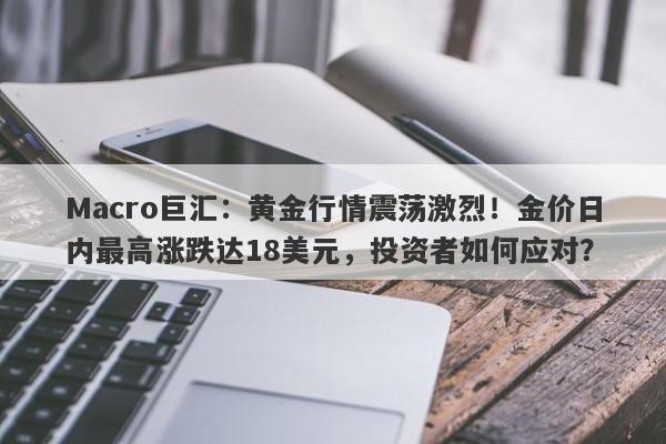 Macro巨汇：黄金行情震荡激烈！金价日内最高涨跌达18美元，投资者如何应对？-第1张图片-Macro Global Markets巨汇