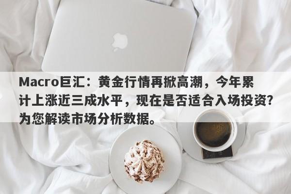 Macro巨汇：黄金行情再掀高潮，今年累计上涨近三成水平，现在是否适合入场投资？为您解读市场分析数据。-第1张图片-Macro Global Markets巨汇