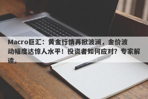 Macro巨汇：黄金行情再掀波澜，金价波动幅度达惊人水平！投资者如何应对？专家解读。-第1张图片-Macro Global Markets巨汇