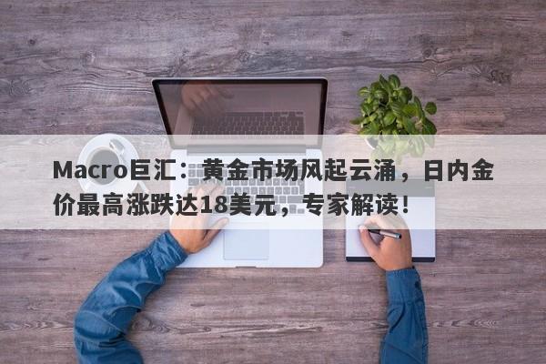 Macro巨汇：黄金市场风起云涌，日内金价最高涨跌达18美元，专家解读！-第1张图片-Macro Global Markets巨汇