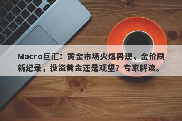 Macro巨汇：黄金市场火爆再现，金价刷新纪录，投资黄金还是观望？专家解读。-第1张图片-Macro Global Markets巨汇
