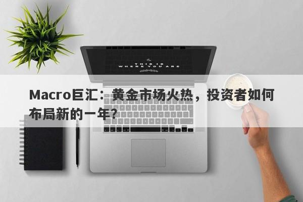 Macro巨汇：黄金市场火热，投资者如何布局新的一年？-第1张图片-Macro Global Markets巨汇