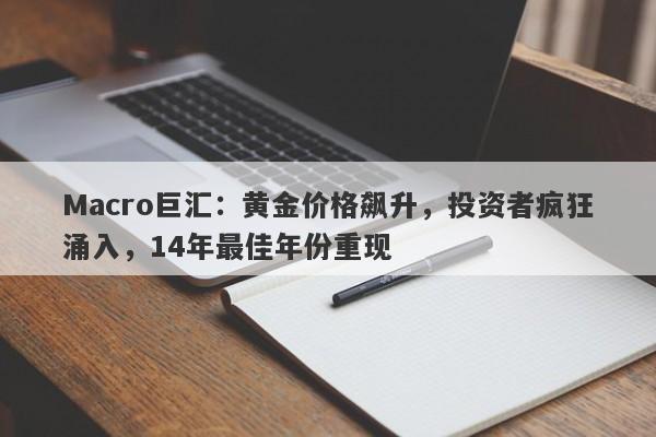 Macro巨汇：黄金价格飙升，投资者疯狂涌入，14年最佳年份重现-第1张图片-Macro Global Markets巨汇