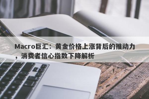Macro巨汇：黄金价格上涨背后的推动力，消费者信心指数下降解析-第1张图片-Macro Global Markets巨汇