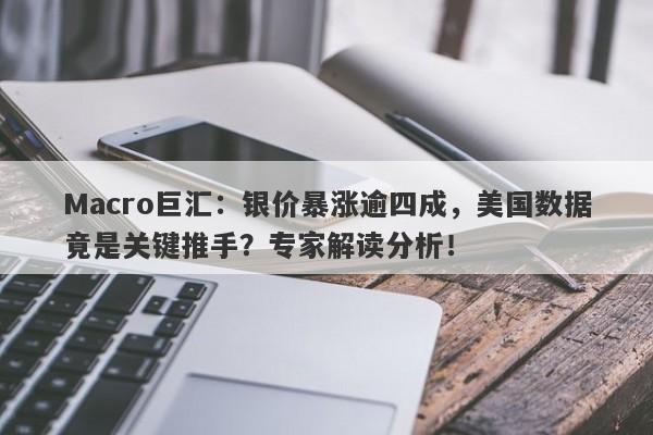 Macro巨汇：银价暴涨逾四成，美国数据竟是关键推手？专家解读分析！-第1张图片-Macro Global Markets巨汇