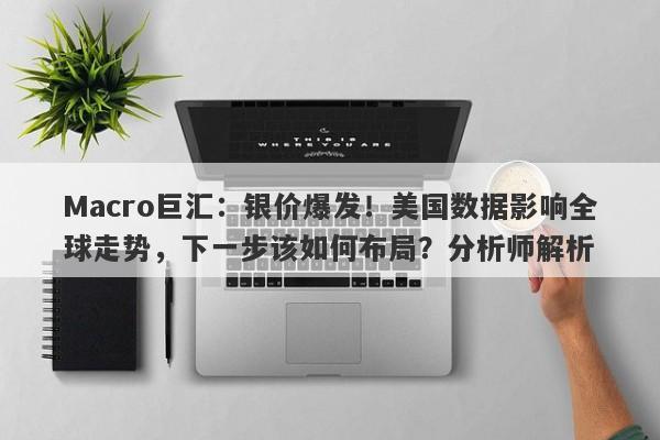 Macro巨汇：银价爆发！美国数据影响全球走势，下一步该如何布局？分析师解析-第1张图片-Macro Global Markets巨汇