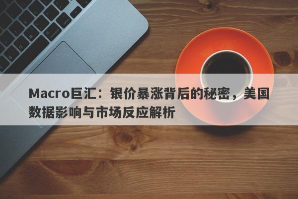 Macro巨汇：银价暴涨背后的秘密，美国数据影响与市场反应解析-第1张图片-Macro Global Markets巨汇