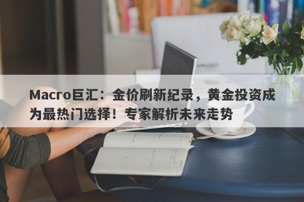 Macro巨汇：金价刷新纪录，黄金投资成为最热门选择！专家解析未来走势-第1张图片-Macro Global Markets巨汇