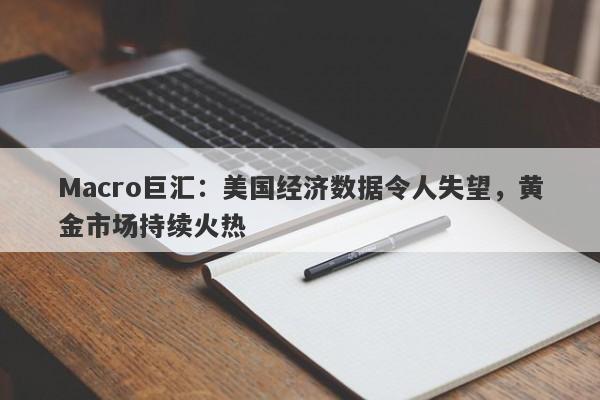 Macro巨汇：美国经济数据令人失望，黄金市场持续火热-第1张图片-Macro Global Markets巨汇