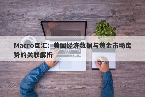 Macro巨汇：美国经济数据与黄金市场走势的关联解析-第1张图片-Macro Global Markets巨汇
