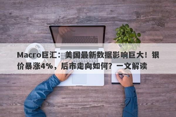Macro巨汇：美国最新数据影响巨大！银价暴涨4%，后市走向如何？一文解读-第1张图片-Macro Global Markets巨汇