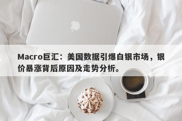 Macro巨汇：美国数据引爆白银市场，银价暴涨背后原因及走势分析。-第1张图片-Macro Global Markets巨汇