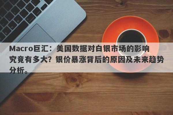 Macro巨汇：美国数据对白银市场的影响究竟有多大？银价暴涨背后的原因及未来趋势分析。-第1张图片-Macro Global Markets巨汇