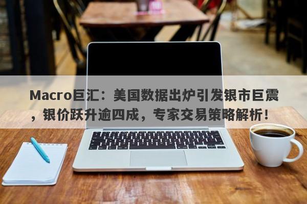 Macro巨汇：美国数据出炉引发银市巨震，银价跃升逾四成，专家交易策略解析！-第1张图片-Macro Global Markets巨汇