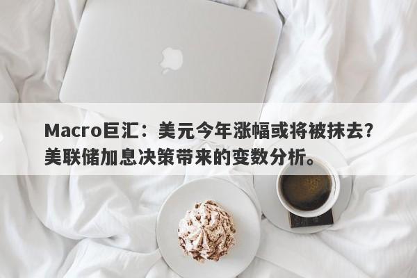 Macro巨汇：美元今年涨幅或将被抹去？美联储加息决策带来的变数分析。-第1张图片-Macro Global Markets巨汇