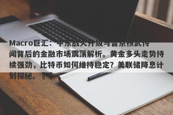 Macro巨汇：中东战火升级与普京核武传闻背后的金融市场震荡解析。黄金多头走势持续强劲，比特币如何维持稳定？美联储降息计划探秘。​​-第1张图片-Macro Global Markets巨汇