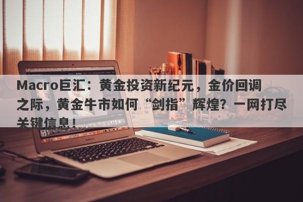 Macro巨汇：黄金投资新纪元，金价回调之际，黄金牛市如何“剑指”辉煌？一网打尽关键信息！-第1张图片-Macro Global Markets巨汇