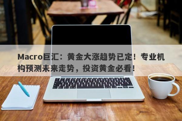 Macro巨汇：黄金大涨趋势已定！专业机构预测未来走势，投资黄金必看！-第1张图片-Macro Global Markets巨汇