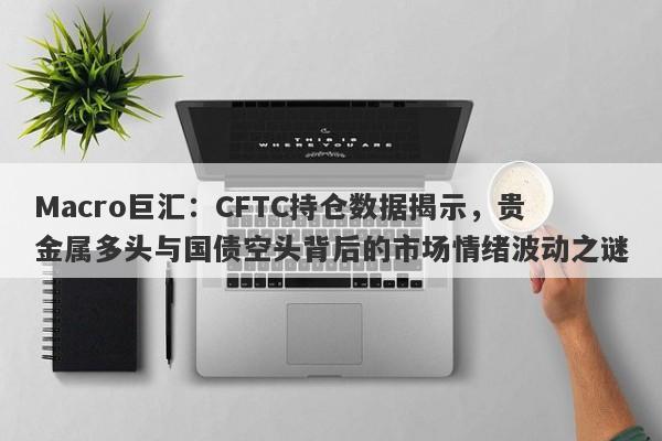 Macro巨汇：CFTC持仓数据揭示，贵金属多头与国债空头背后的市场情绪波动之谜-第1张图片-Macro Global Markets巨汇
