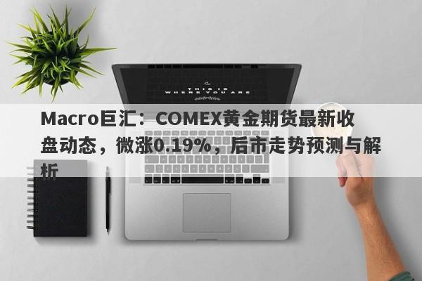 Macro巨汇：COMEX黄金期货最新收盘动态，微涨0.19%，后市走势预测与解析-第1张图片-Macro Global Markets巨汇