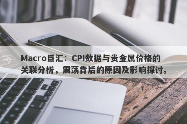 Macro巨汇：CPI数据与贵金属价格的关联分析，震荡背后的原因及影响探讨。-第1张图片-Macro Global Markets巨汇