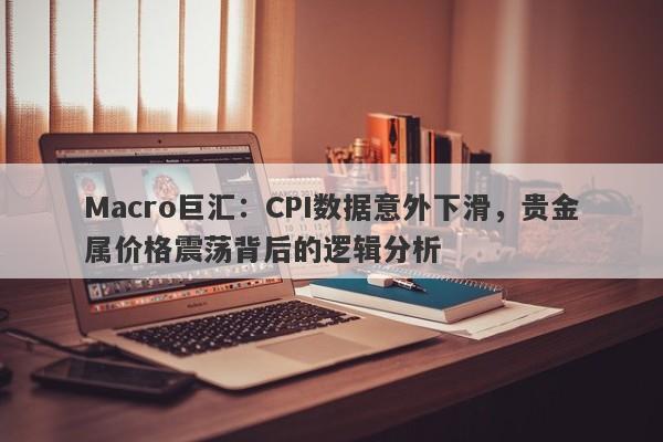 Macro巨汇：CPI数据意外下滑，贵金属价格震荡背后的逻辑分析-第1张图片-Macro Global Markets巨汇