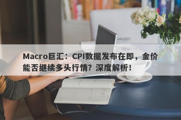 Macro巨汇：CPI数据发布在即，金价能否继续多头行情？深度解析！-第1张图片-Macro Global Markets巨汇