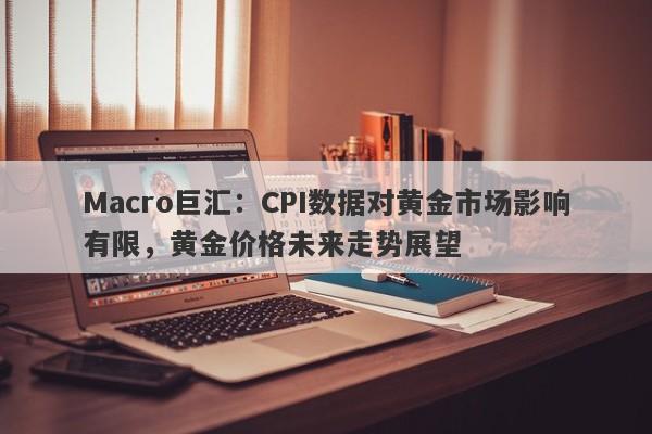 Macro巨汇：CPI数据对黄金市场影响有限，黄金价格未来走势展望-第1张图片-Macro Global Markets巨汇