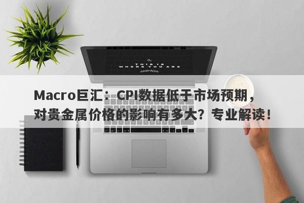 Macro巨汇：CPI数据低于市场预期，对贵金属价格的影响有多大？专业解读！-第1张图片-Macro Global Markets巨汇