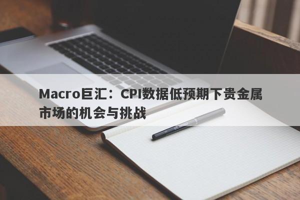 Macro巨汇：CPI数据低预期下贵金属市场的机会与挑战-第1张图片-Macro Global Markets巨汇