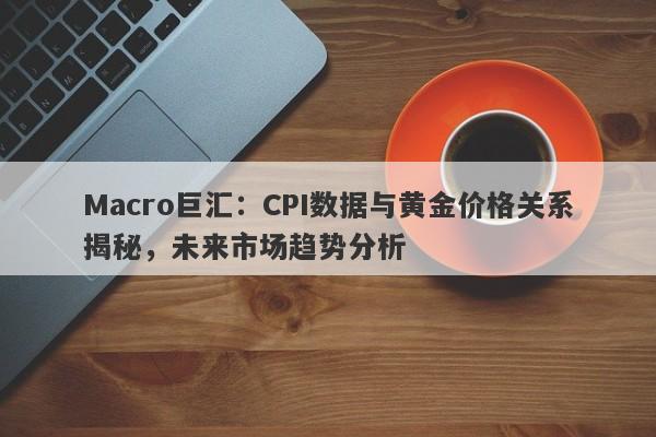 Macro巨汇：CPI数据与黄金价格关系揭秘，未来市场趋势分析-第1张图片-Macro Global Markets巨汇