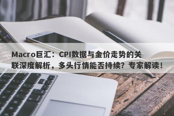 Macro巨汇：CPI数据与金价走势的关联深度解析，多头行情能否持续？专家解读！-第1张图片-Macro Global Markets巨汇