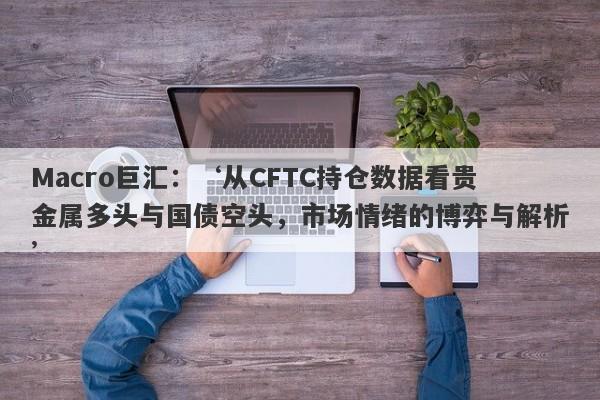 Macro巨汇：‘从CFTC持仓数据看贵金属多头与国债空头，市场情绪的博弈与解析’-第1张图片-Macro Global Markets巨汇