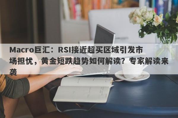 Macro巨汇：RSI接近超买区域引发市场担忧，黄金短跌趋势如何解读？专家解读来袭-第1张图片-Macro Global Markets巨汇