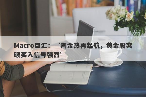 Macro巨汇：‘淘金热再起航，黄金股突破买入信号强烈’-第1张图片-Macro Global Markets巨汇