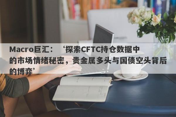 Macro巨汇：‘探索CFTC持仓数据中的市场情绪秘密，贵金属多头与国债空头背后的博弈’-第1张图片-Macro Global Markets巨汇