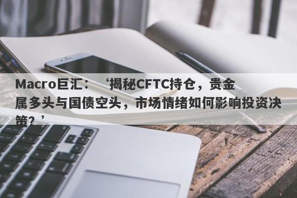 Macro巨汇：‘揭秘CFTC持仓，贵金属多头与国债空头，市场情绪如何影响投资决策？’-第1张图片-Macro Global Markets巨汇