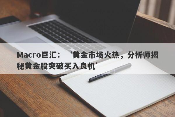 Macro巨汇：‘黄金市场火热，分析师揭秘黄金股突破买入良机’-第1张图片-Macro Global Markets巨汇