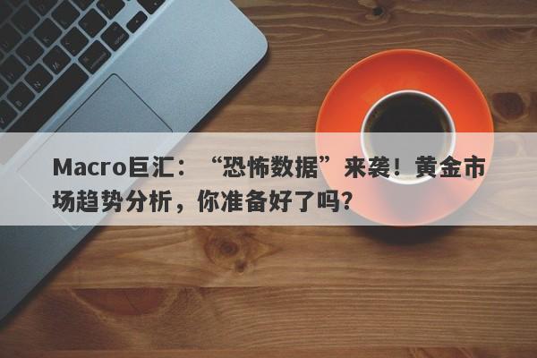 Macro巨汇：“恐怖数据”来袭！黄金市场趋势分析，你准备好了吗？-第1张图片-Macro Global Markets巨汇