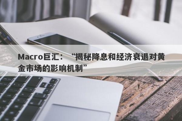 Macro巨汇：“揭秘降息和经济衰退对黄金市场的影响机制”-第1张图片-Macro Global Markets巨汇
